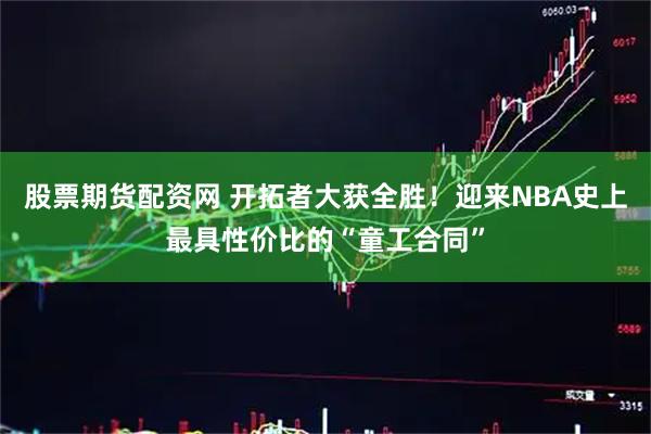 股票期货配资网 开拓者大获全胜！迎来NBA史上最具性价比的“童工合同”