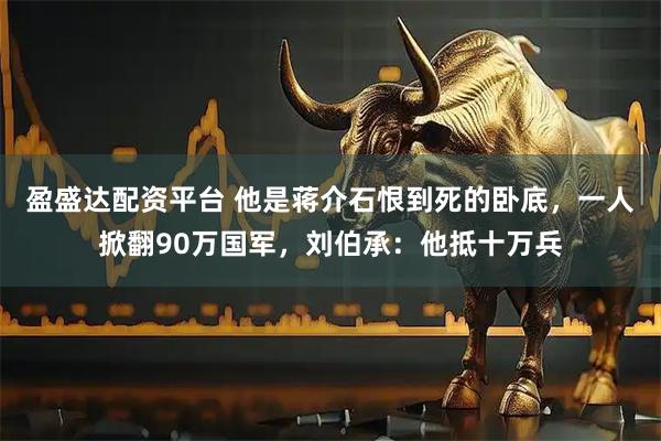 盈盛达配资平台 他是蒋介石恨到死的卧底，一人掀翻90万国军，刘伯承：他抵十万兵