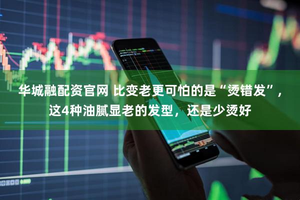 华城融配资官网 比变老更可怕的是“烫错发”，这4种油腻显老的发型，还是少烫好