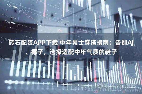 砖石配资APP下载 中年男士穿搭指南：告别AJ、椰子，选择适配中年气质的鞋子