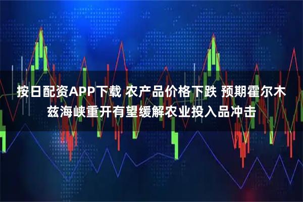 按日配资APP下载 农产品价格下跌 预期霍尔木兹海峡重开有望缓解农业投入品冲击